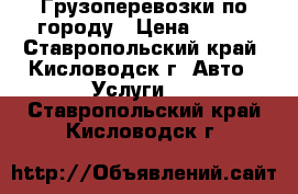 Грузоперевозки по городу › Цена ­ 400 - Ставропольский край, Кисловодск г. Авто » Услуги   . Ставропольский край,Кисловодск г.